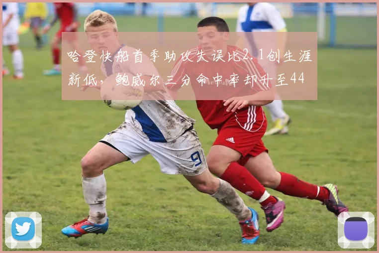 哈登快船首季助攻失误比2.1创生涯新低，鲍威尔三分命中率却升至44%