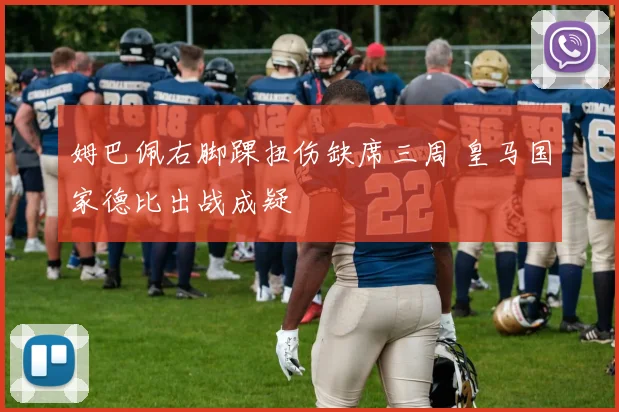 姆巴佩右脚踝扭伤缺席三周 皇马国家德比出战成疑