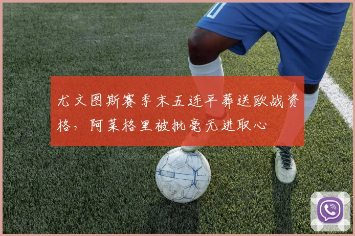 尤文图斯赛季末五连平葬送欧战资格，阿莱格里被批毫无进取心