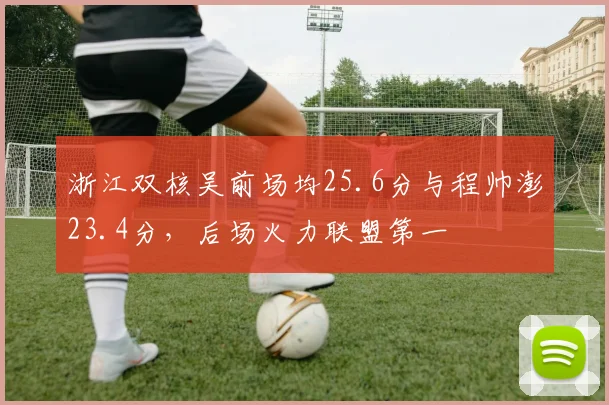 浙江双核吴前场均25.6分与程帅澎23.4分,后场火力联盟第一