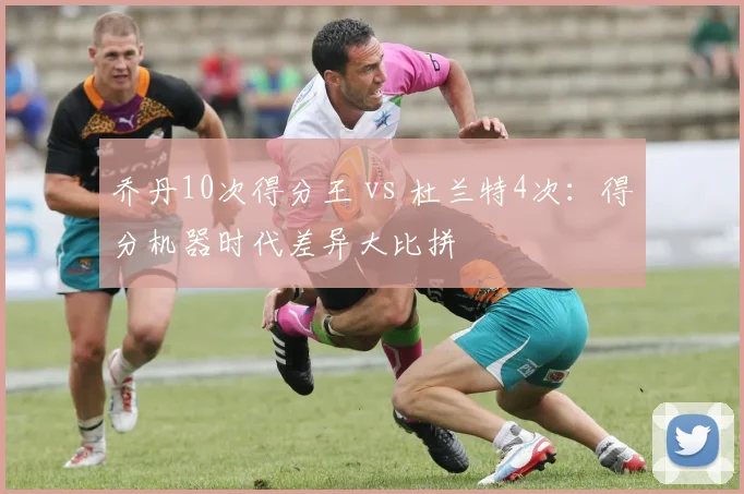 乔丹10次得分王 vs 杜兰特4次:得分机器时代差异大比拼