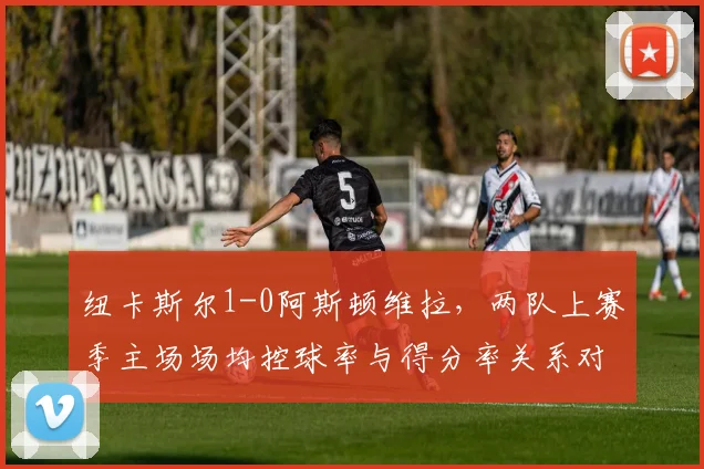 纽卡斯尔1-0阿斯顿维拉,两队上赛季主场场均控球率与得分率关系对比