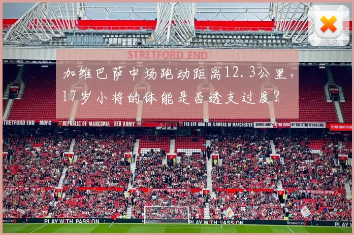 加维巴萨中场跑动距离12.3公里，17岁小将的体能是否透支过度？
