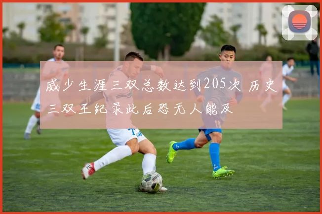 威少生涯三双总数达到205次 历史三双王纪录此后恐无人能及