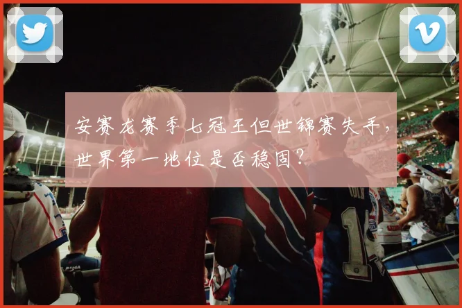安赛龙赛季七冠王但世锦赛失手，世界第一地位是否稳固？