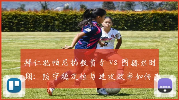拜仁孔帕尼执教首季 vs 图赫尔时期：防守稳定性与进攻效率如何变化？